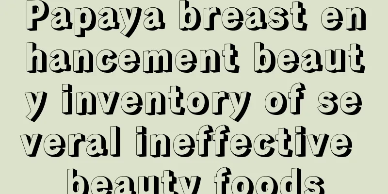 Papaya breast enhancement beauty inventory of several ineffective beauty foods