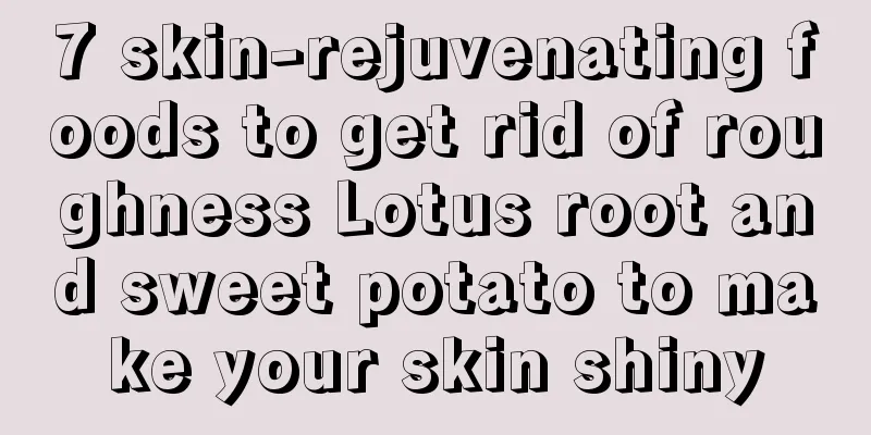 7 skin-rejuvenating foods to get rid of roughness Lotus root and sweet potato to make your skin shiny