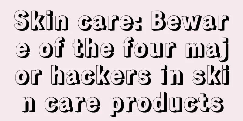 Skin care: Beware of the four major hackers in skin care products