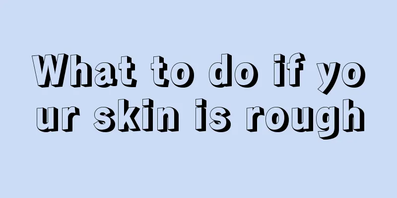 What to do if your skin is rough