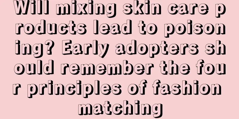 Will mixing skin care products lead to poisoning? Early adopters should remember the four principles of fashion matching