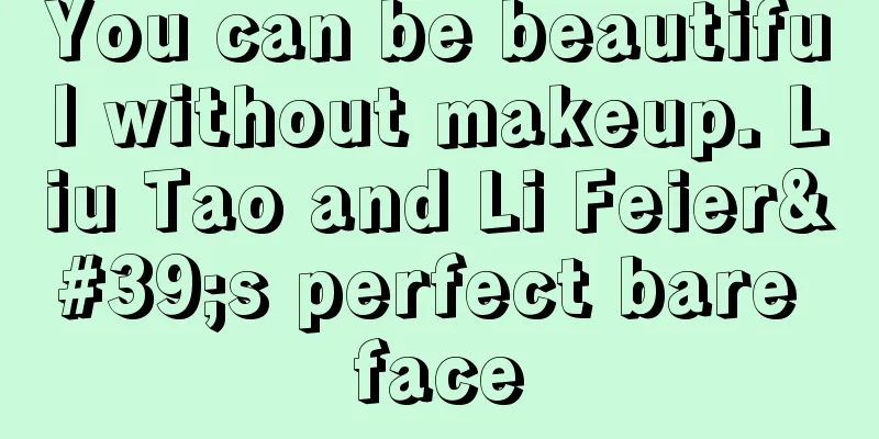 You can be beautiful without makeup. Liu Tao and Li Feier's perfect bare face