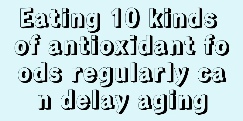 Eating 10 kinds of antioxidant foods regularly can delay aging