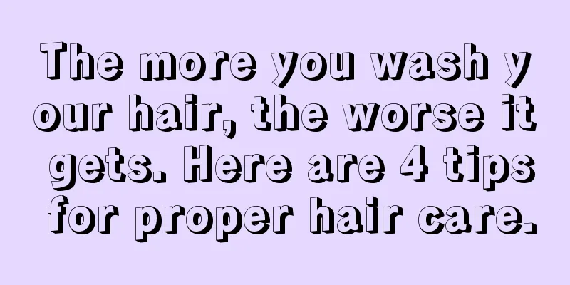 The more you wash your hair, the worse it gets. Here are 4 tips for proper hair care.