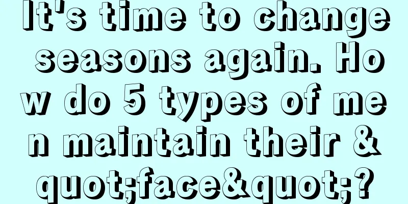 It's time to change seasons again. How do 5 types of men maintain their "face"?