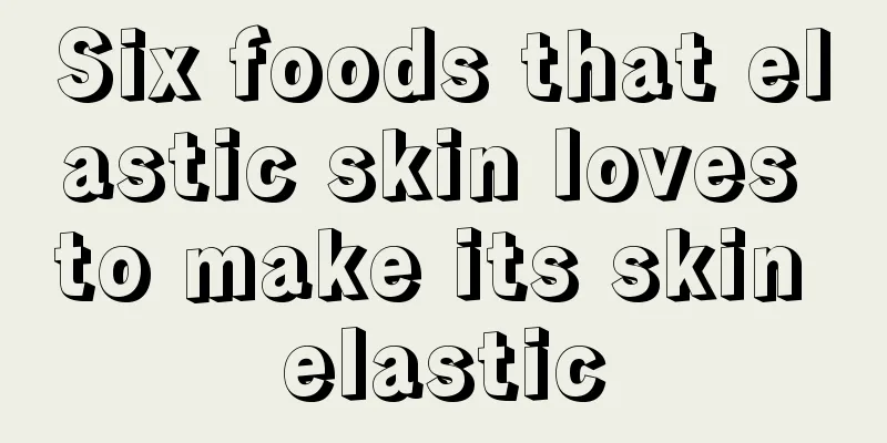 Six foods that elastic skin loves to make its skin elastic