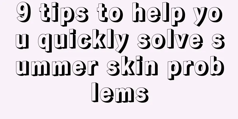 9 tips to help you quickly solve summer skin problems