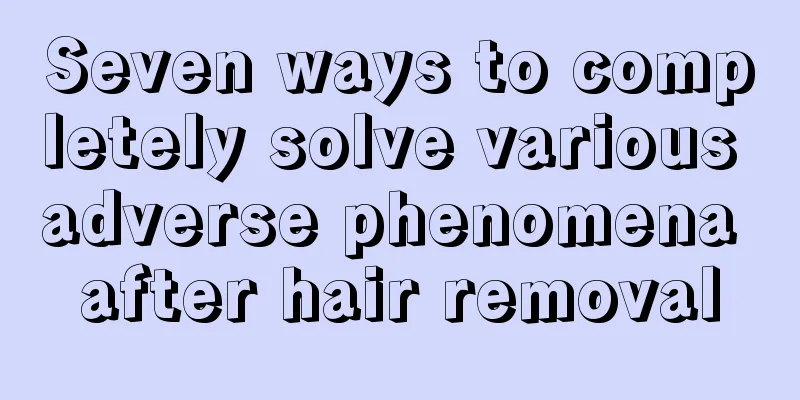 Seven ways to completely solve various adverse phenomena after hair removal