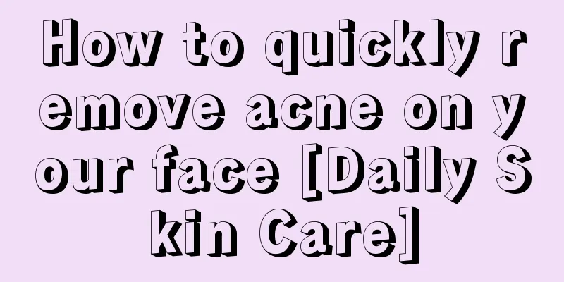 How to quickly remove acne on your face [Daily Skin Care]