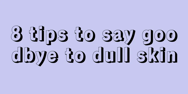 8 tips to say goodbye to dull skin