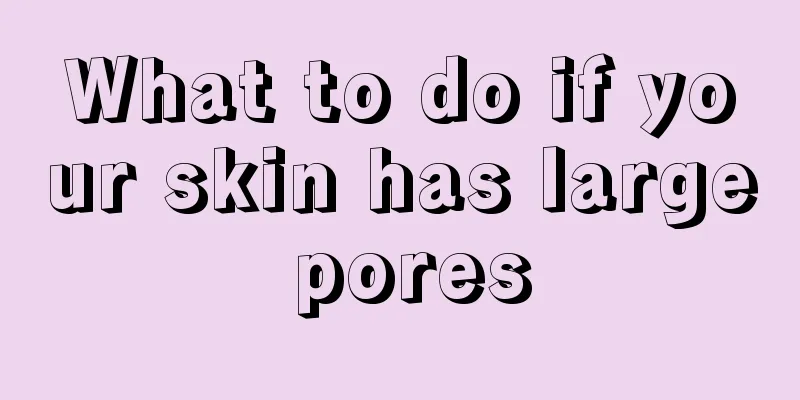 What to do if your skin has large pores