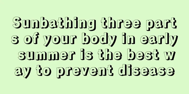 Sunbathing three parts of your body in early summer is the best way to prevent disease