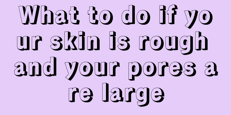 What to do if your skin is rough and your pores are large