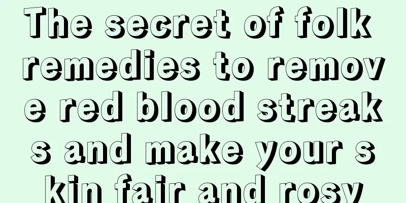 The secret of folk remedies to remove red blood streaks and make your skin fair and rosy