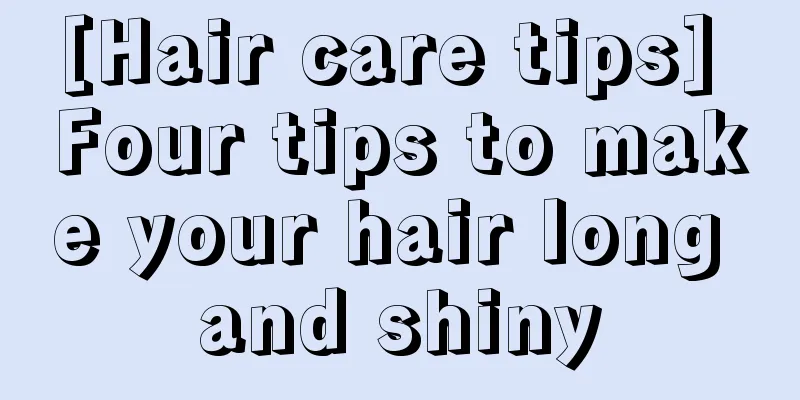 [Hair care tips] Four tips to make your hair long and shiny