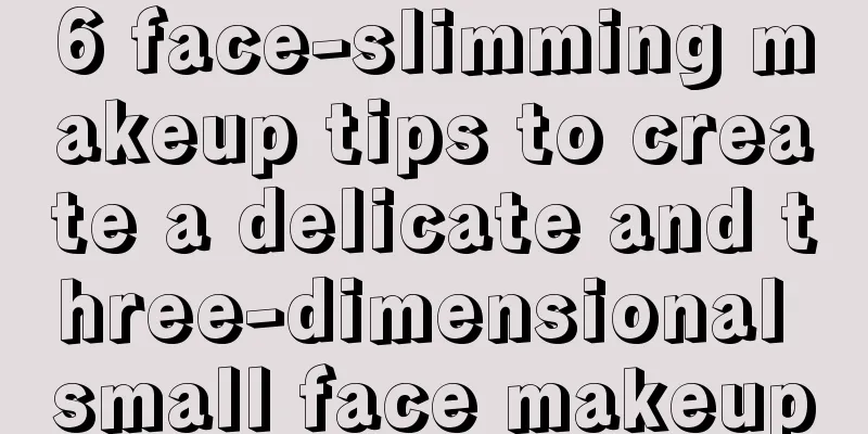 6 face-slimming makeup tips to create a delicate and three-dimensional small face makeup