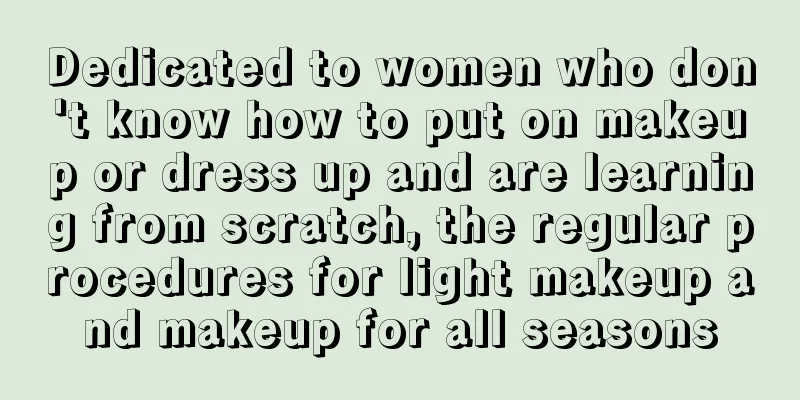 Dedicated to women who don't know how to put on makeup or dress up and are learning from scratch, the regular procedures for light makeup and makeup for all seasons