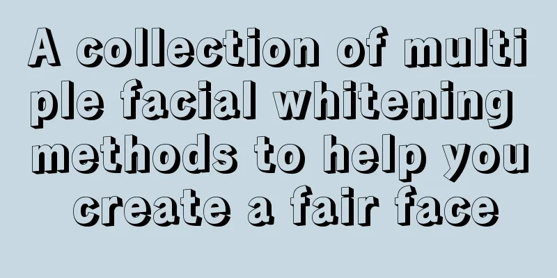 A collection of multiple facial whitening methods to help you create a fair face