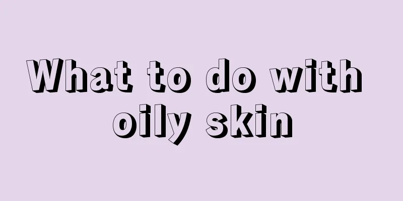 What to do with oily skin