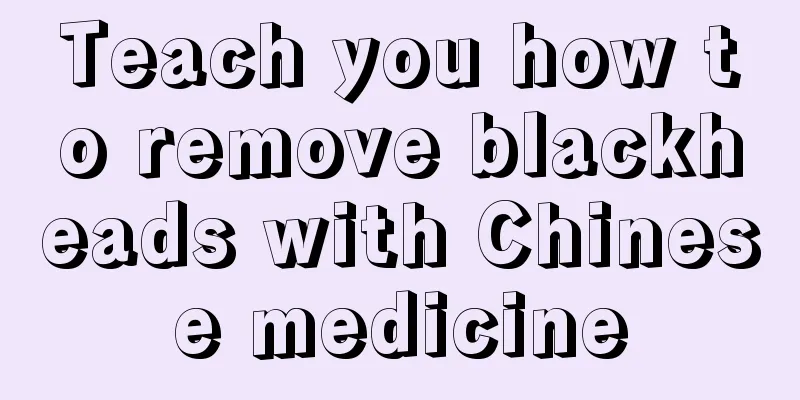 Teach you how to remove blackheads with Chinese medicine