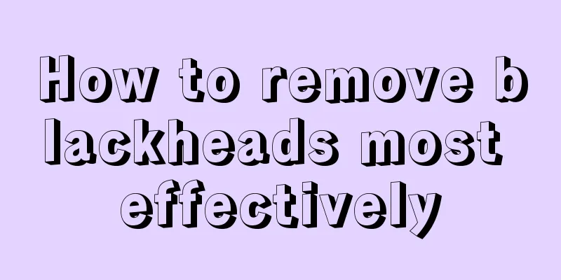 How to remove blackheads most effectively