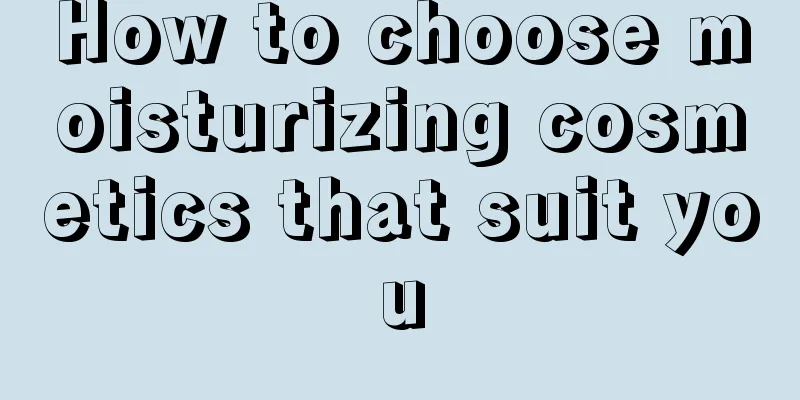 How to choose moisturizing cosmetics that suit you