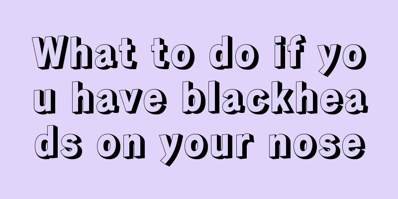 What to do if you have blackheads on your nose