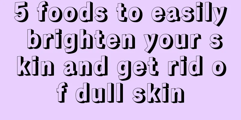 5 foods to easily brighten your skin and get rid of dull skin