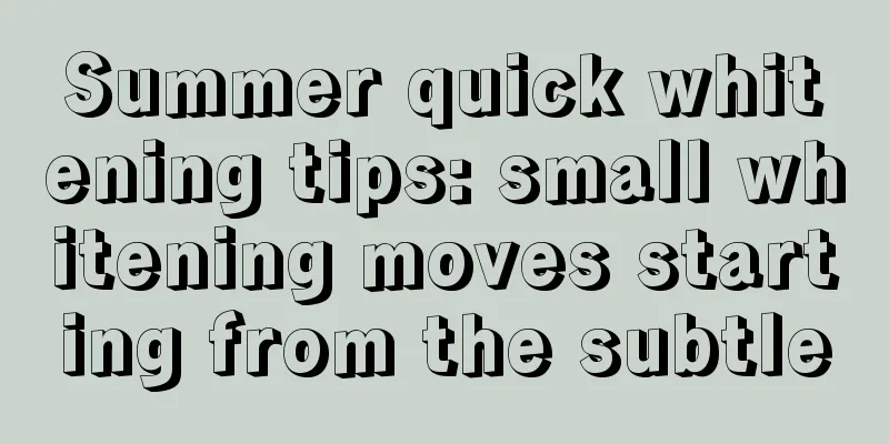 Summer quick whitening tips: small whitening moves starting from the subtle