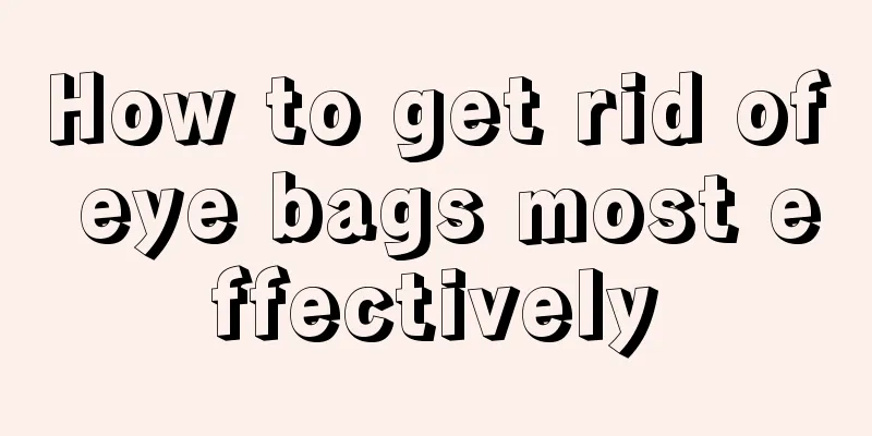 How to get rid of eye bags most effectively