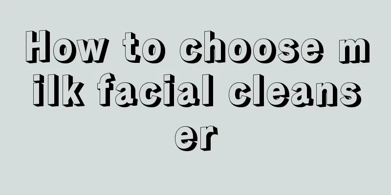 How to choose milk facial cleanser