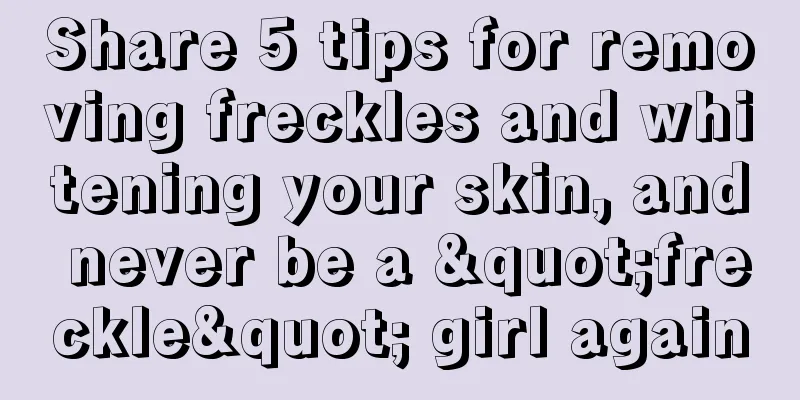 Share 5 tips for removing freckles and whitening your skin, and never be a "freckle" girl again