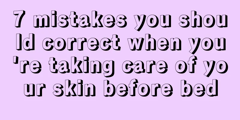 7 mistakes you should correct when you're taking care of your skin before bed