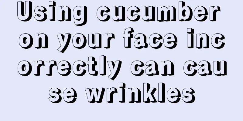 Using cucumber on your face incorrectly can cause wrinkles