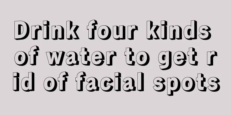 Drink four kinds of water to get rid of facial spots