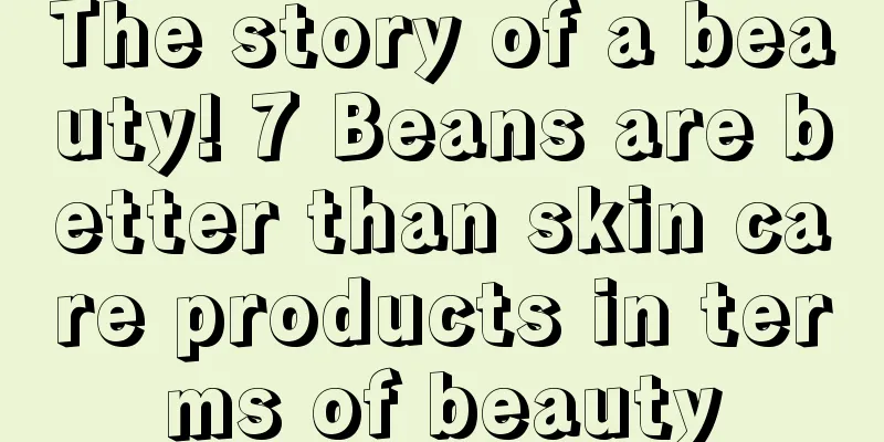 The story of a beauty! 7 Beans are better than skin care products in terms of beauty