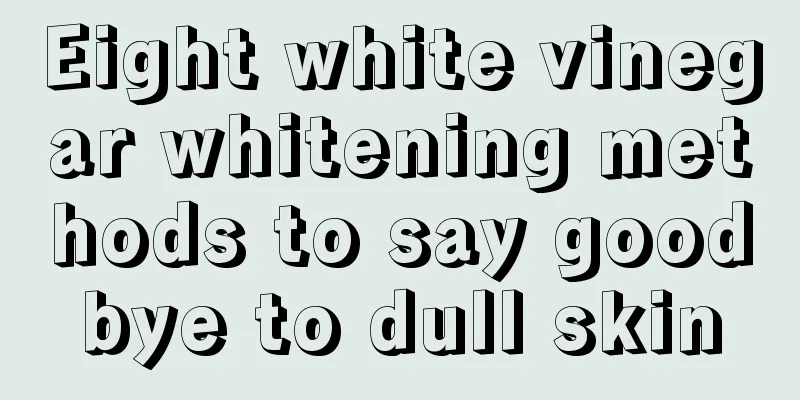 Eight white vinegar whitening methods to say goodbye to dull skin