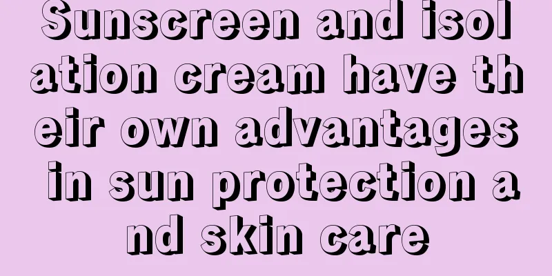 Sunscreen and isolation cream have their own advantages in sun protection and skin care