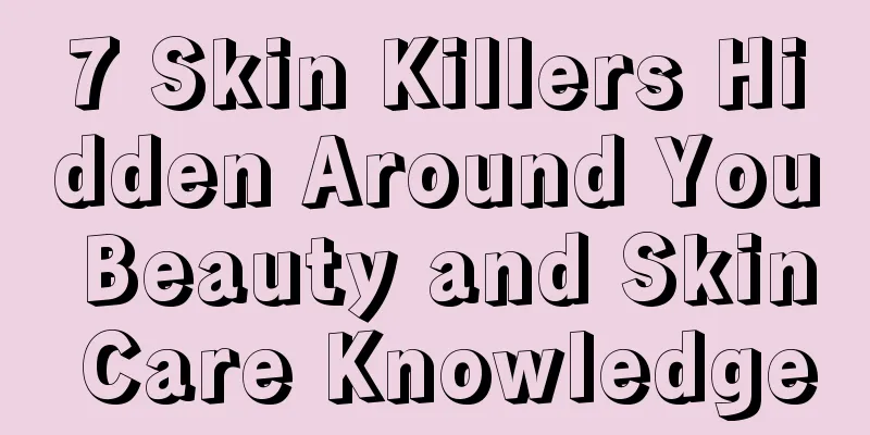 7 Skin Killers Hidden Around You Beauty and Skin Care Knowledge