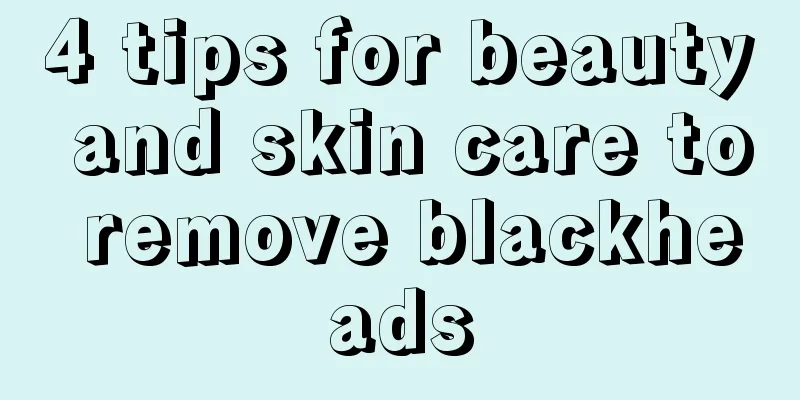 4 tips for beauty and skin care to remove blackheads