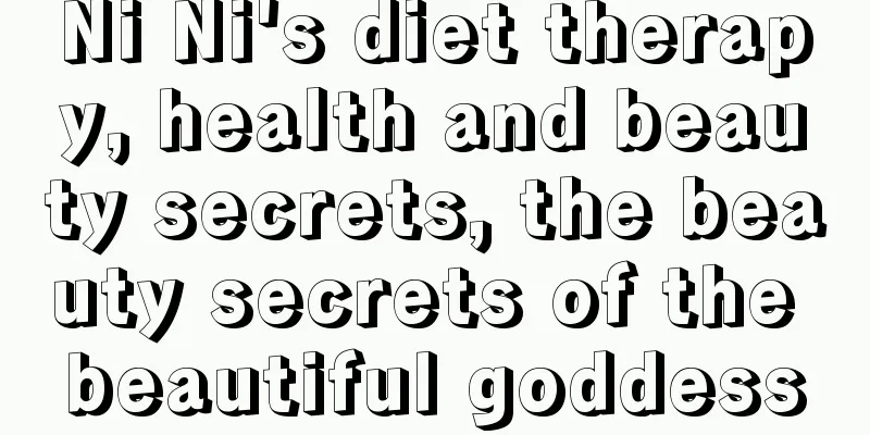 Ni Ni's diet therapy, health and beauty secrets, the beauty secrets of the beautiful goddess