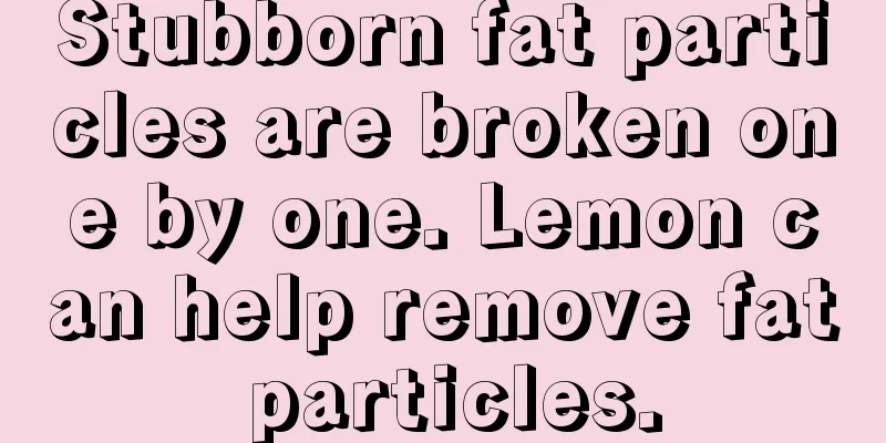 Stubborn fat particles are broken one by one. Lemon can help remove fat particles.