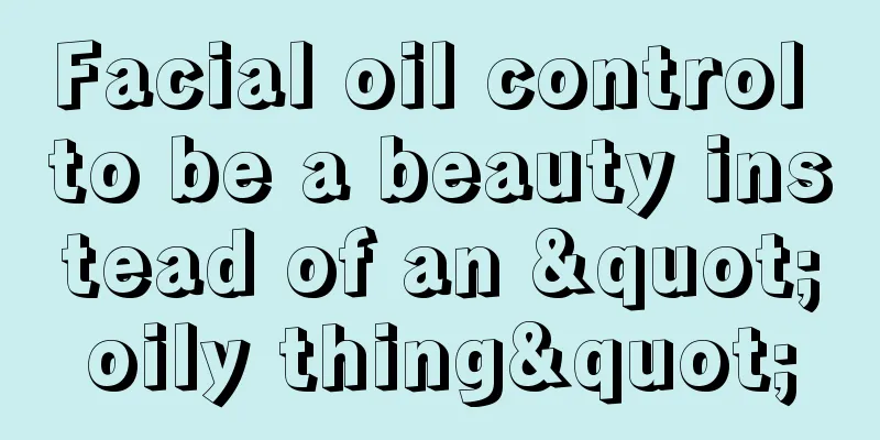 Facial oil control to be a beauty instead of an "oily thing"